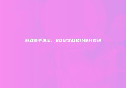 游戏高手进阶：20招实战技巧提升表现
