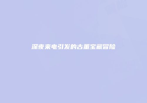 深夜来电引发的古董宝藏冒险
