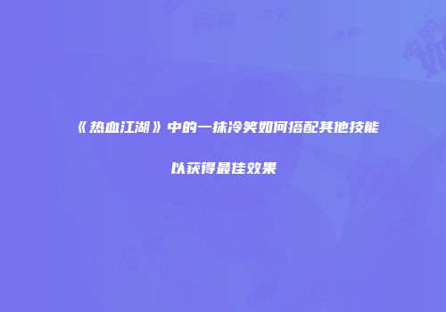 《热血江湖》中的一抹冷笑如何搭配其他技能以获得最佳效果