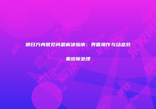 明日方舟常见问题解决指南：界面操作与动态效果故障处理