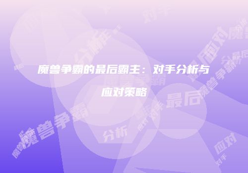 魔兽争霸的最后霸主：对手分析与应对策略