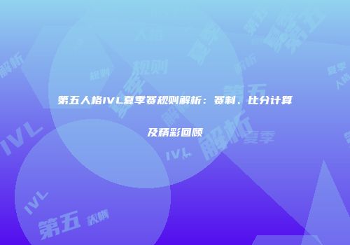 第五人格IVL夏季赛规则解析：赛制、比分计算及精彩回顾
