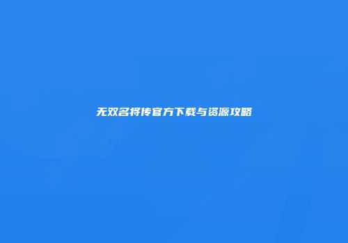 无双名将传官方下载与资源攻略