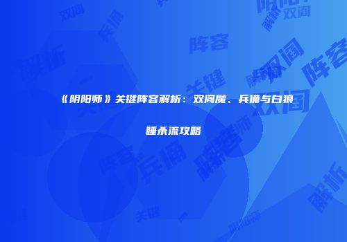 《阴阳师》关键阵容解析：双阎魔、兵俑与白狼睡杀流攻略