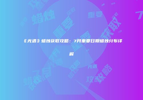 《光遇》蜡烛获取攻略：7月重要日期蜡烛分布详解