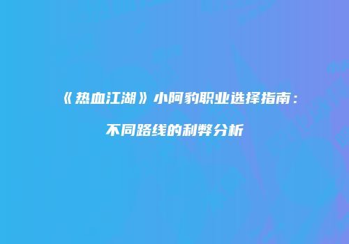 《热血江湖》小阿豹职业选择指南:不同路线的利弊分析
