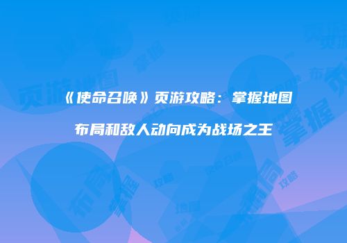 《使命召唤》页游攻略：掌握地图布局和敌人动向成为战场之王