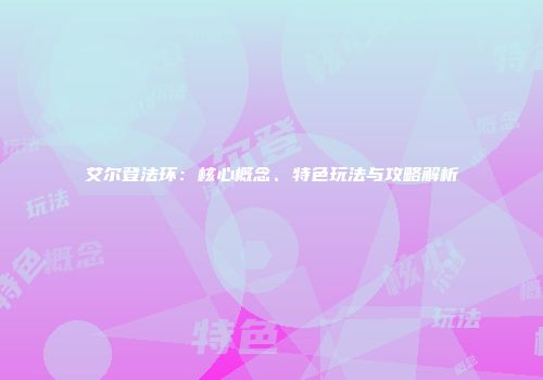 艾尔登法环：核心概念、特色玩法与攻略解析