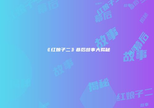 《红娘子二》幕后故事大揭秘