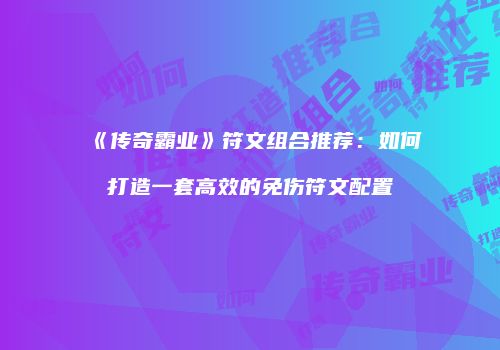 《传奇霸业》符文组合推荐：如何打造一套高效的免伤符文配置