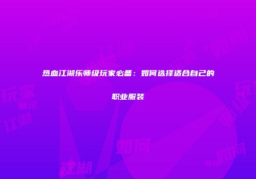 热血江湖乐师级玩家必备：如何选择适合自己的职业服装