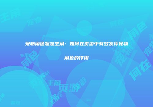 宠物角色超越主角：如何在页游中有效发挥宠物角色的作用