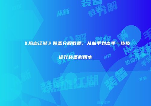 《热血江湖》装备分解教程：从新手到高手一步步提升装备利用率