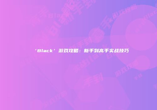 ‘Black’游戏攻略：新手到高手实战技巧