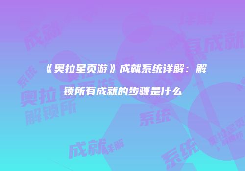 《奥拉星页游》成就系统详解：解锁所有成就的步骤是什么
