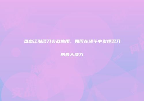 热血江湖名刀实战应用：如何在战斗中发挥名刀的最大威力