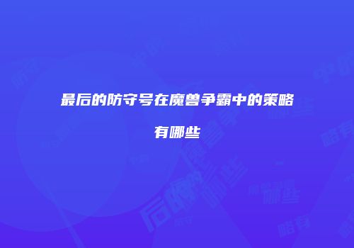 最后的防守号在魔兽争霸中的策略有哪些