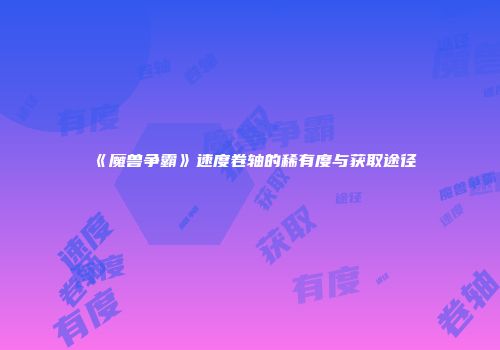 《魔兽争霸》速度卷轴的稀有度与获取途径