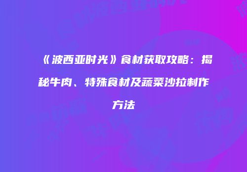 《波西亚时光》食材获取攻略：揭秘牛肉、特殊食材及蔬菜沙拉制作方法