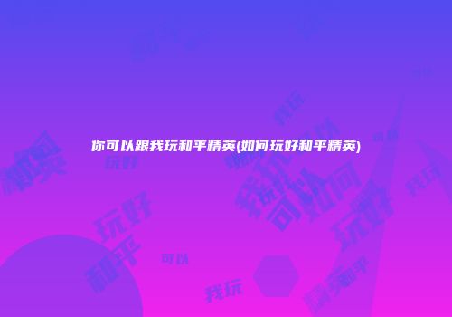 你可以跟我玩和平精英(如何玩好和平精英)