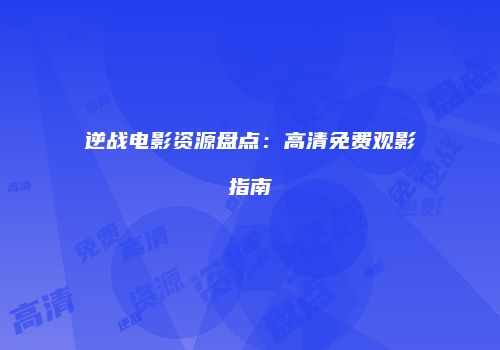 逆战电影资源盘点：高清免费观影指南