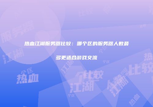 热血江湖服务器比较：哪个区的服务器人数最多更适合游戏交流