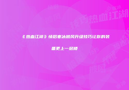 《热血江湖》情侣寒冰披风升级技巧让你的装备更上一层楼