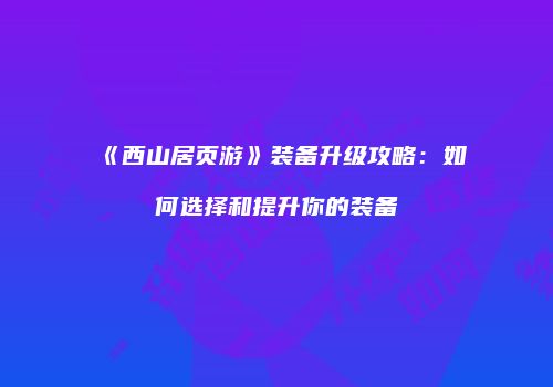 《西山居页游》装备升级攻略：如何选择和提升你的装备