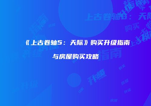 《上古卷轴5：天际》购买升级指南与房屋购买攻略