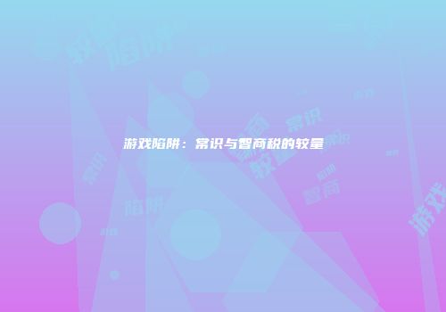 游戏陷阱：常识与智商税的较量
