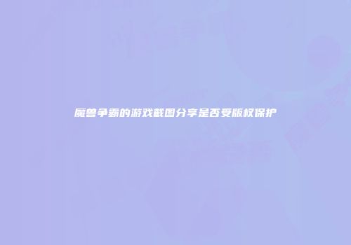 魔兽争霸的游戏截图分享是否受版权保护