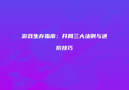 游戏生存指南：开局三大法则与进阶技巧
