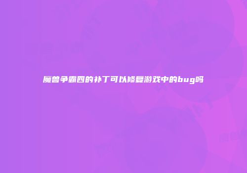 魔兽争霸四的补丁可以修复游戏中的bug吗