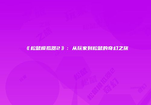 《松鼠模拟器2》：从玩家到松鼠的奇幻之旅