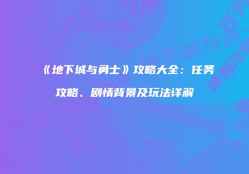 《地下城与勇士》攻略大全：任务攻略、剧情背景及玩法详解