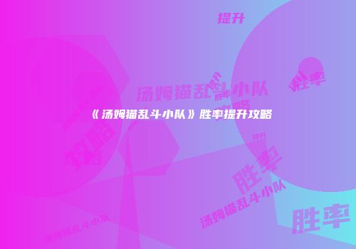 《汤姆猫乱斗小队》胜率提升攻略