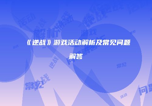 《逆战》游戏活动解析及常见问题解答