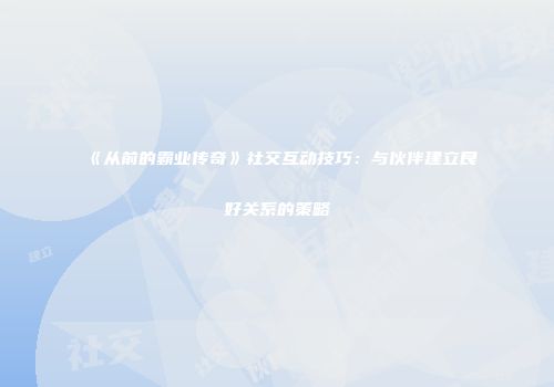 《从前的霸业传奇》社交互动技巧:与伙伴建立良好关系的策略
