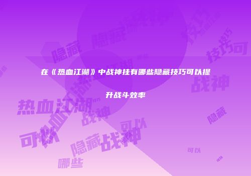在《热血江湖》中战神挂有哪些隐藏技巧可以提升战斗效率