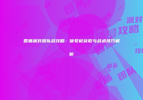 香肠派对团队战攻略：信号枪获取与战术技巧解析
