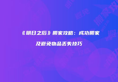 《明日之后》搬家攻略：成功搬家及避免物品丢失技巧