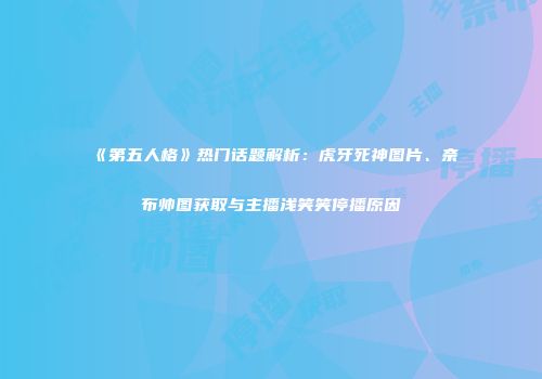 《第五人格》热门话题解析：虎牙死神图片、奈布帅图获取与主播浅笑笑停播原因