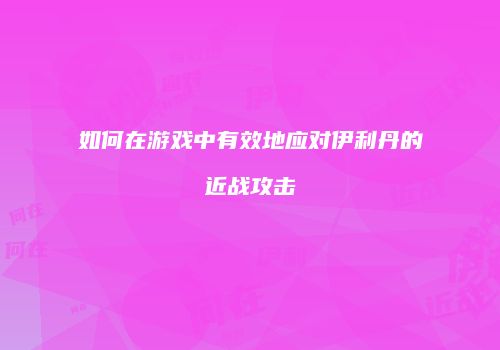 如何在游戏中有效地应对伊利丹的近战攻击