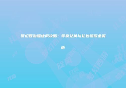 梦幻西游脆旋风攻略：零食兑奖与礼包领取全解析