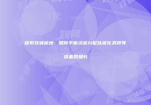 探索攻城掠地:如何平衡资源分配以优化武将等级基数增长