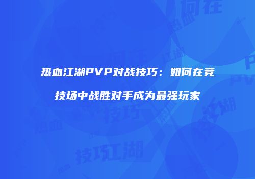 热血江湖PVP对战技巧：如何在竞技场中战胜对手成为最强玩家