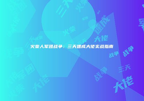 火柴人军团战争：三天速成大佬实战指南