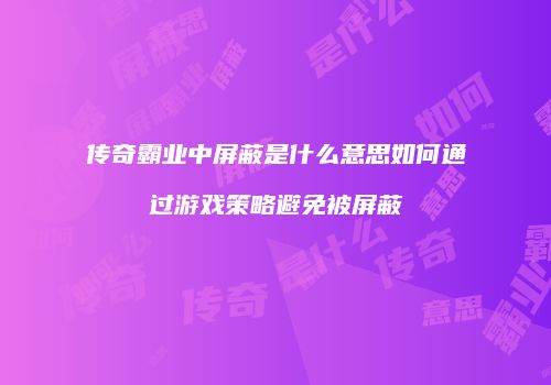 传奇霸业中屏蔽是什么意思如何通过游戏策略避免被屏蔽