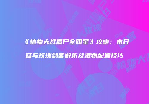 《植物大战僵尸全明星》攻略：末日菇与玫瑰剑客解析及植物配置技巧