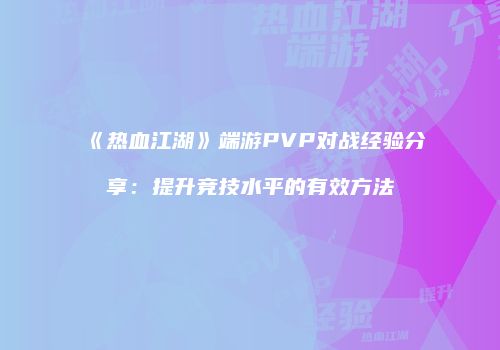 《热血江湖》端游PVP对战经验分享:提升竞技水平的有效方法